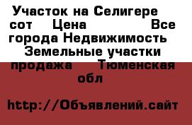 Участок на Селигере 10 сот. › Цена ­ 400 000 - Все города Недвижимость » Земельные участки продажа   . Тюменская обл.